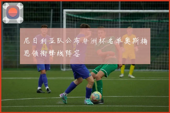 尼日利亚队公布非洲杯名单奥斯梅恩领衔锋线阵容