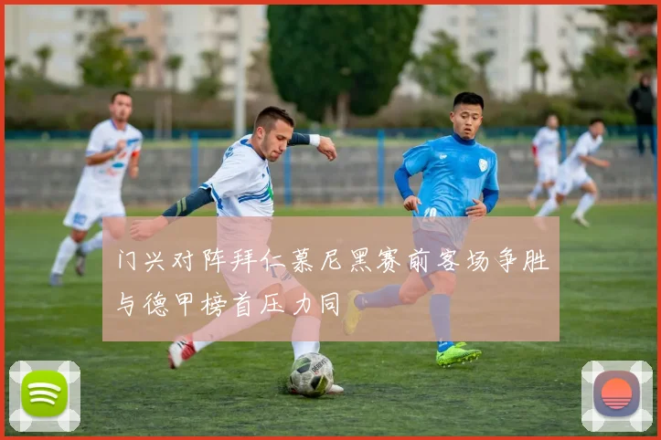 门兴对阵拜仁慕尼黑赛前客场争胜与德甲榜首压力同