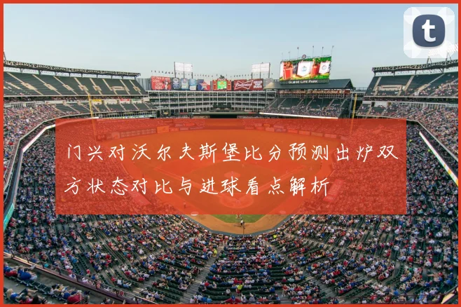 门兴对沃尔夫斯堡比分预测出炉双方状态对比与进球看点解析