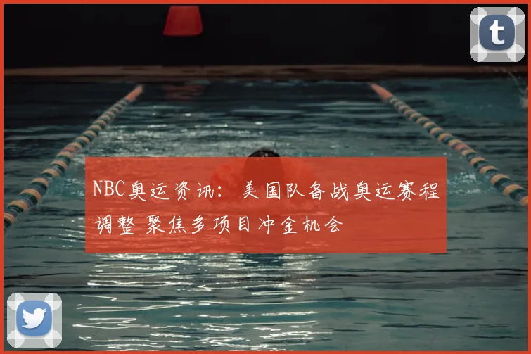NBC奥运资讯:美国队备战奥运赛程调整 聚焦多项目冲金机会
