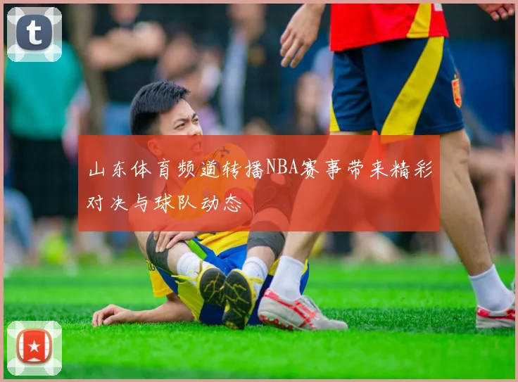 山东体育频道转播NBA赛事带来精彩对决与球队动态