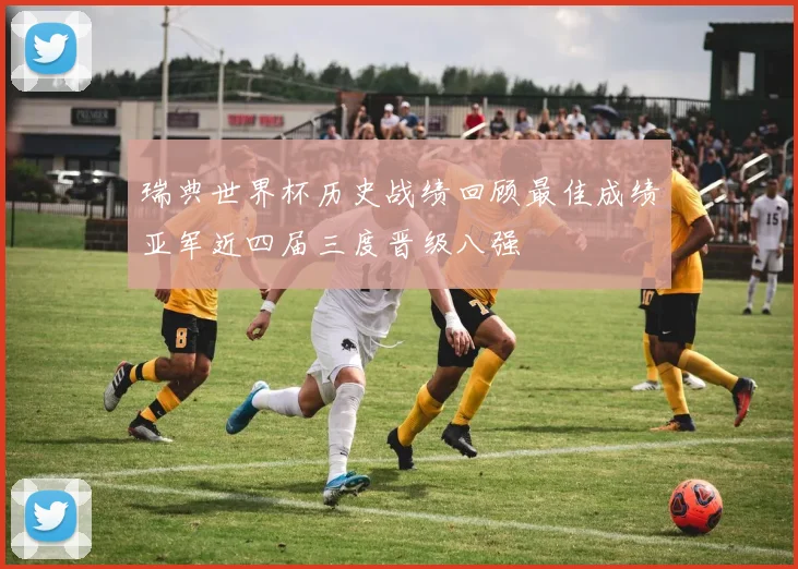 瑞典世界杯历史战绩回顾最佳成绩亚军近四届三度晋级八强