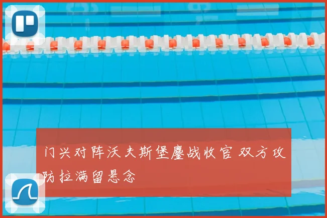 门兴对阵沃夫斯堡鏖战收官 双方攻防拉满留悬念