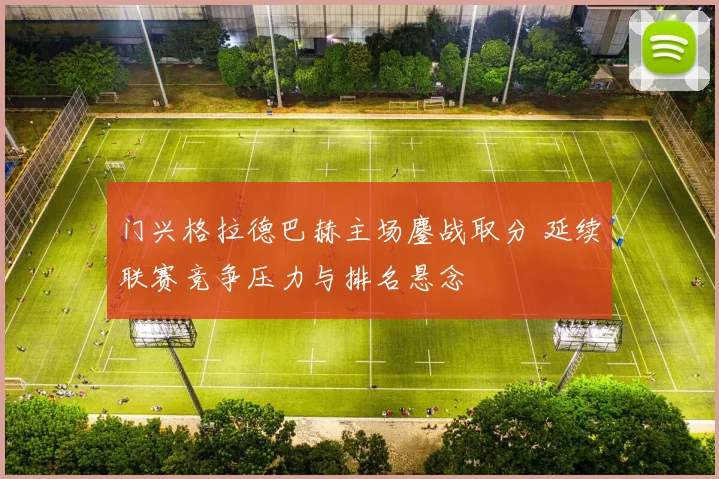 门兴格拉德巴赫主场鏖战取分 延续联赛竞争压力与排名悬念