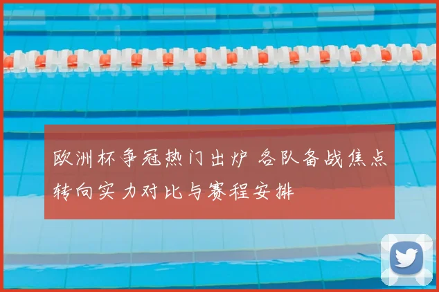 欧洲杯争冠热门出炉 各队备战焦点转向实力对比与赛程安排