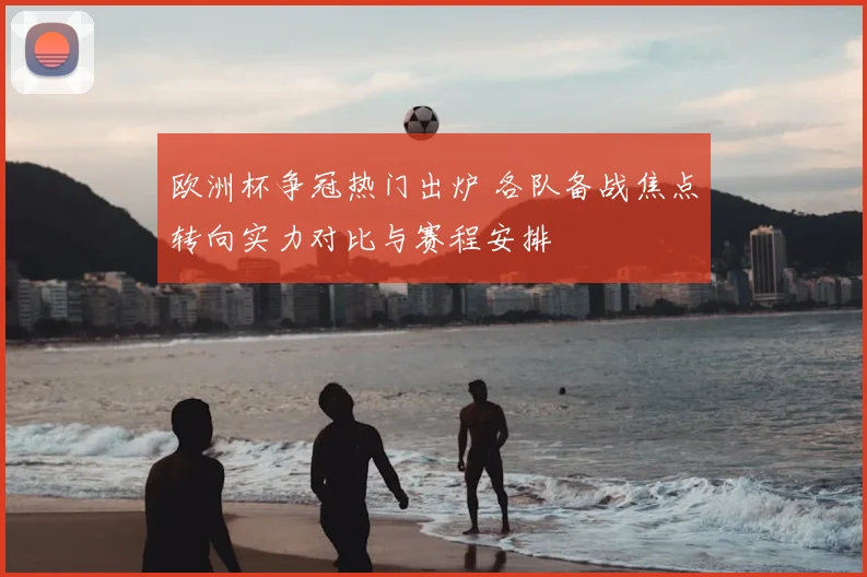 欧洲杯争冠热门出炉 各队备战焦点转向实力对比与赛程安排
