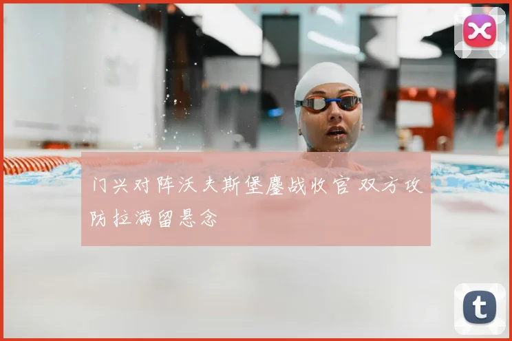 门兴对阵沃夫斯堡鏖战收官 双方攻防拉满留悬念