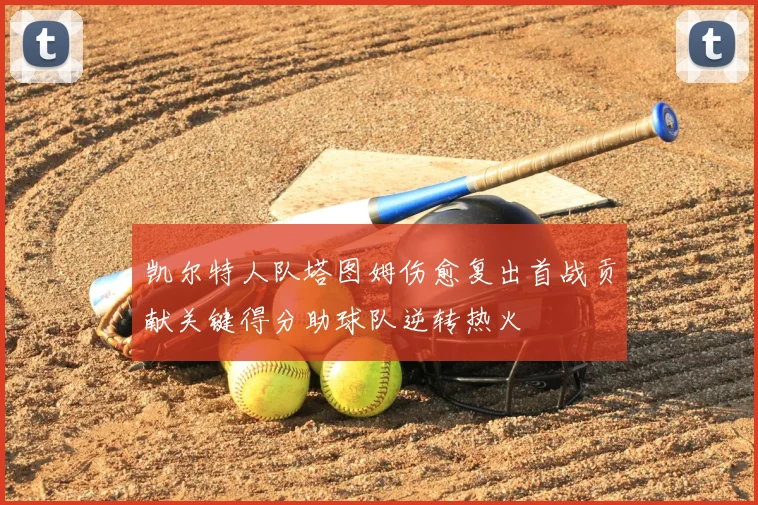 凯尔特人队塔图姆伤愈复出首战贡献关键得分助球队逆转热火