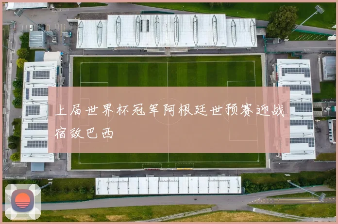 上届世界杯冠军阿根廷世预赛迎战宿敌巴西