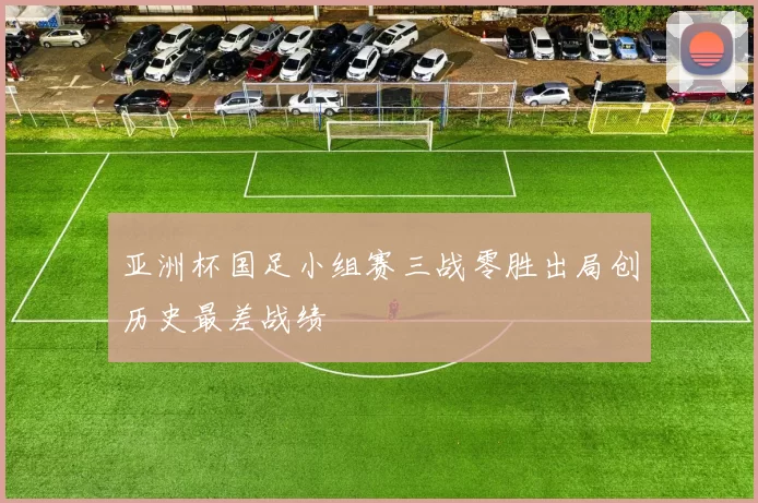 亚洲杯国足小组赛三战零胜出局创历史最差战绩
