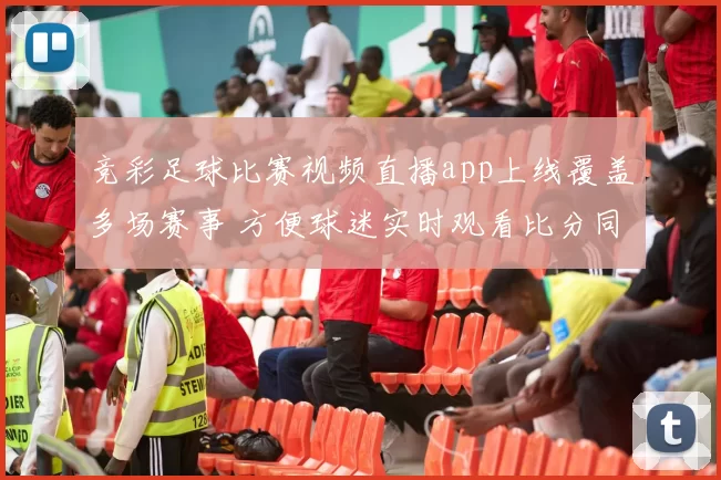 竞彩足球比赛视频直播app上线覆盖多场赛事 方便球迷实时观看比分同步更新