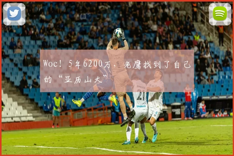 Woc！5年6200万，老鹰找到了自己的“亚历山大”