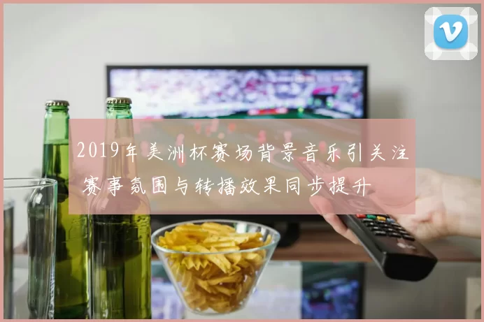 2019年美洲杯赛场背景音乐引关注 赛事氛围与转播效果同步提升