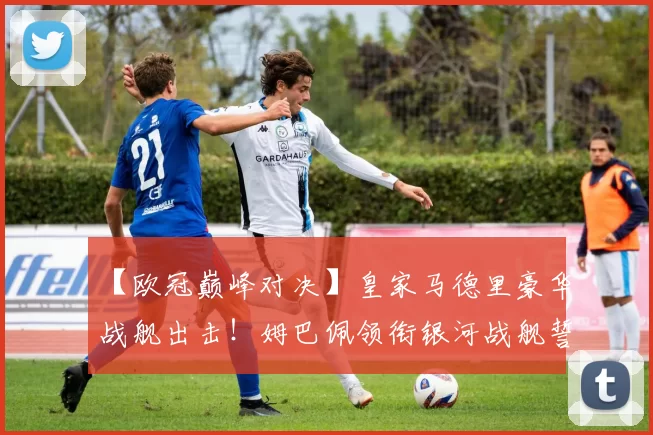 【欧冠巅峰对决】皇家马德里豪华战舰出击！姆巴佩领衔银河战舰誓斩拜仁！