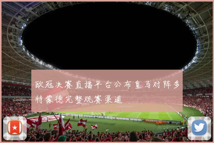 欧冠决赛直播平台公布皇马对阵多特蒙德完整观赛渠道