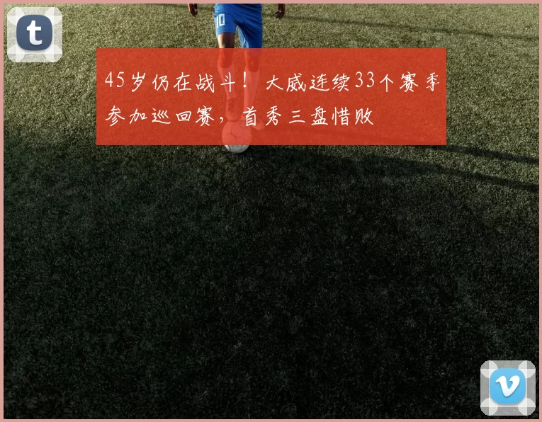 45岁仍在战斗！大威连续33个赛季参加巡回赛，首秀三盘惜败