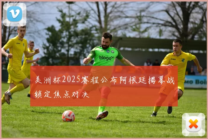 美洲杯2025赛程公布阿根廷揭幕战锁定焦点对决