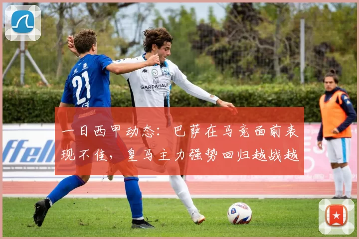 一日西甲动态：巴萨在马竞面前表现不佳，皇马主力强势回归越战越勇_比赛_欧冠的_欧冠
