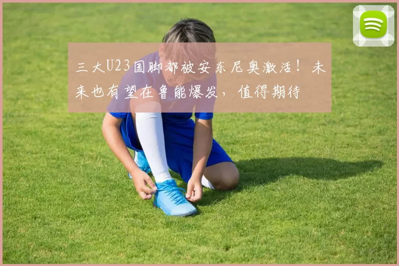 三大U23国脚都被安东尼奥激活！未来也有望在鲁能爆发，值得期待