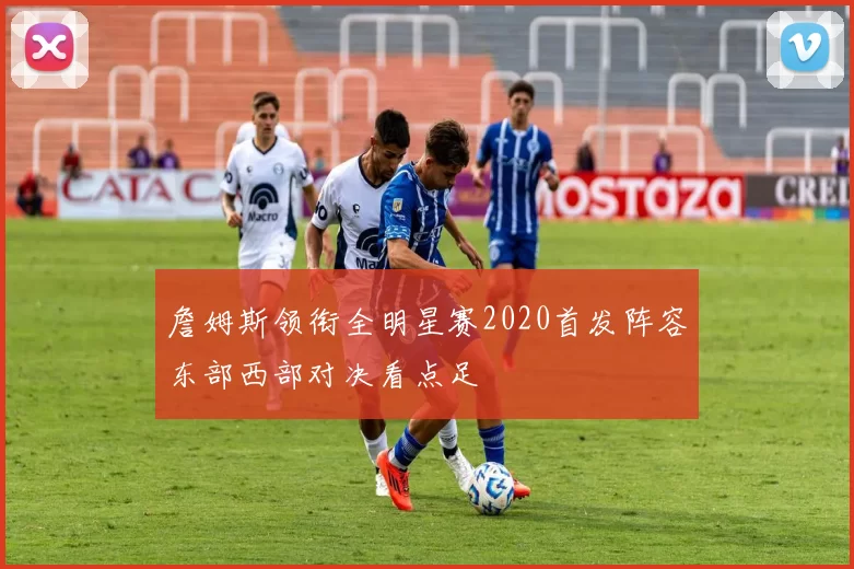 詹姆斯领衔全明星赛2020首发阵容东部西部对决看点足