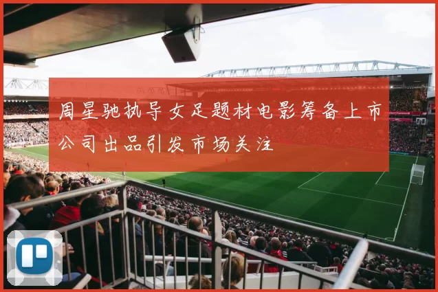 周星驰执导女足题材电影筹备上市公司出品引发市场关注