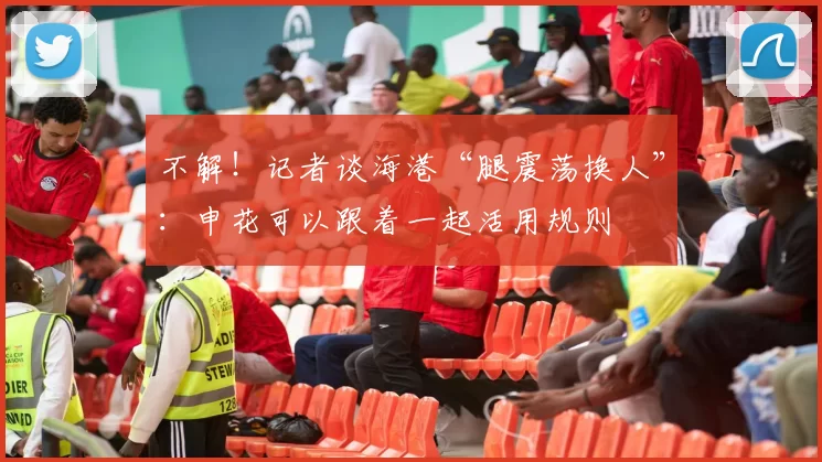 不解！记者谈海港“腿震荡换人”：申花可以跟着一起活用规则