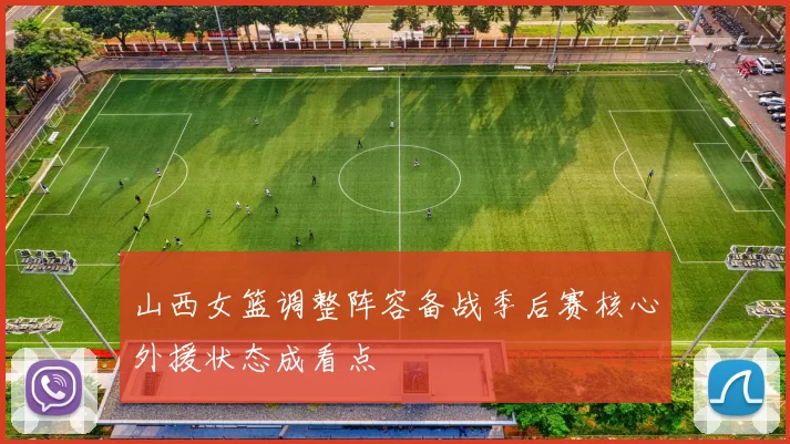 山西女篮调整阵容备战季后赛核心外援状态成看点