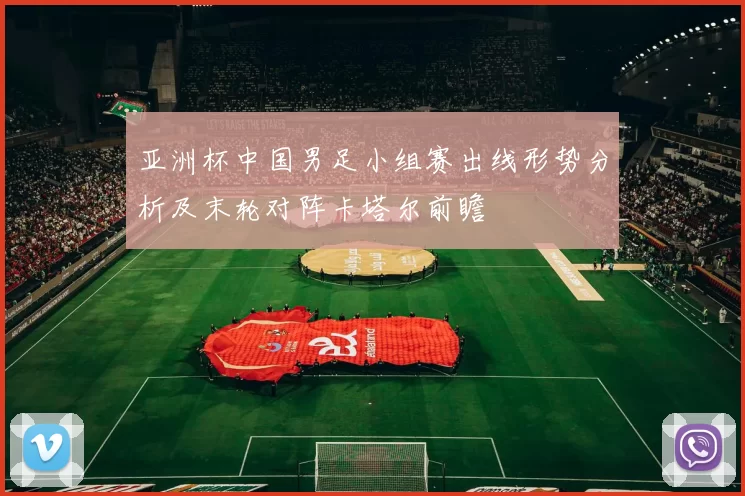 亚洲杯中国男足小组赛出线形势分析及末轮对阵卡塔尔前瞻