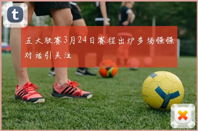 五大联赛3月24日赛程出炉多场强强对话引关注