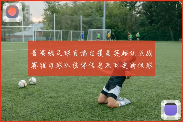 香港线足球直播台覆盖英超焦点战赛程与球队伤停信息及时更新供球迷查阅