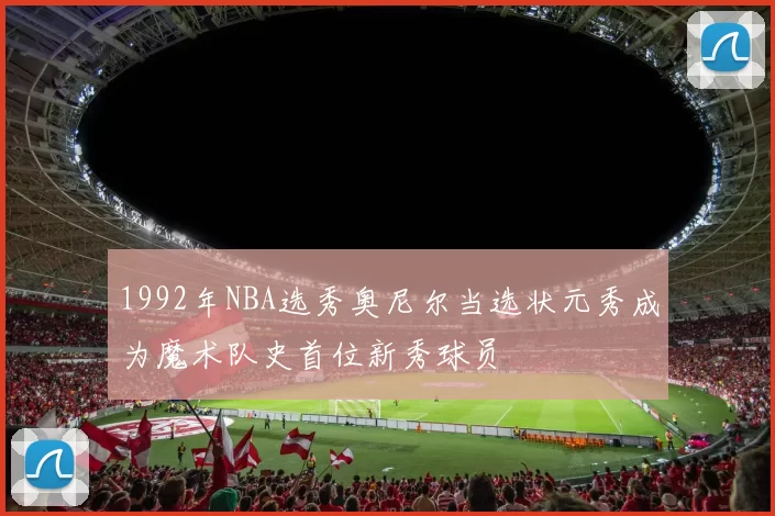1992年NBA选秀奥尼尔当选状元秀成为魔术队史首位新秀球员