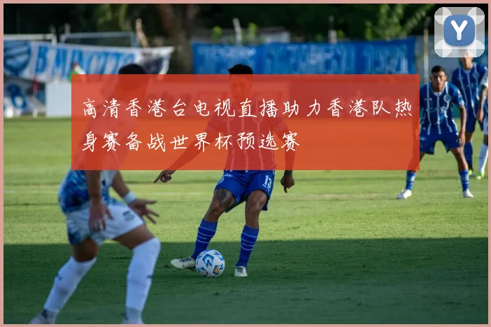 高清香港台电视直播助力香港队热身赛备战世界杯预选赛