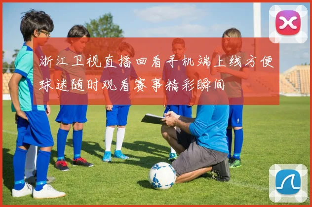 浙江卫视直播回看手机端上线方便球迷随时观看赛事精彩瞬间